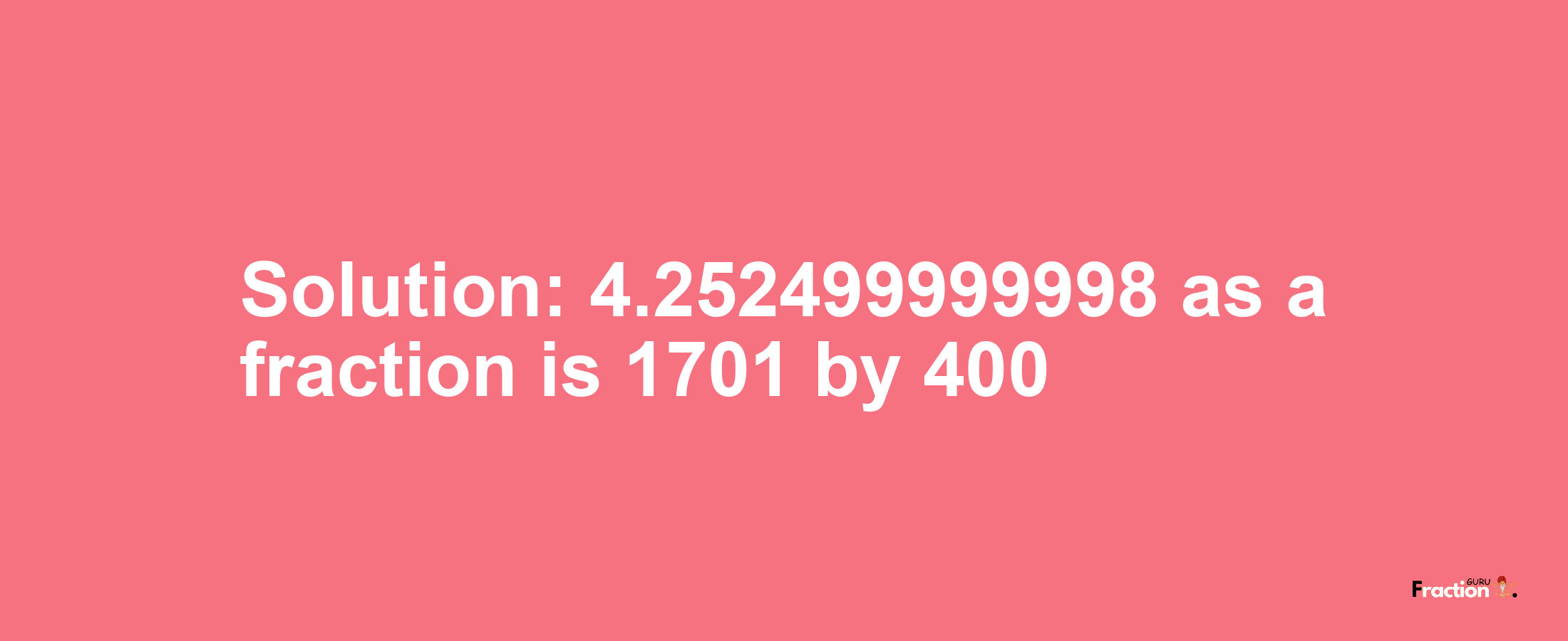 Solution:4.252499999998 as a fraction is 1701/400